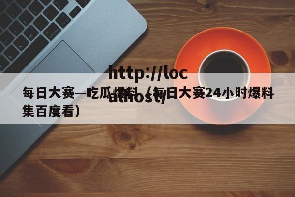 每日大赛—吃瓜爆料(每日大赛24小时爆料集百度看)