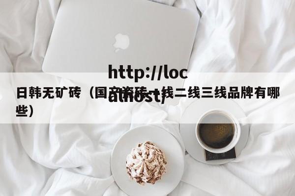 日韩无矿砖(国产瓷砖一线二线三线品牌有哪些)