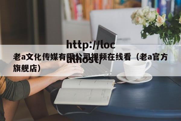 老a文化传媒有限公司视频在线看(老a官方旗舰店)